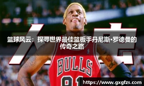 篮球风云：探寻世界最佳篮板手丹尼斯·罗德曼的传奇之路
