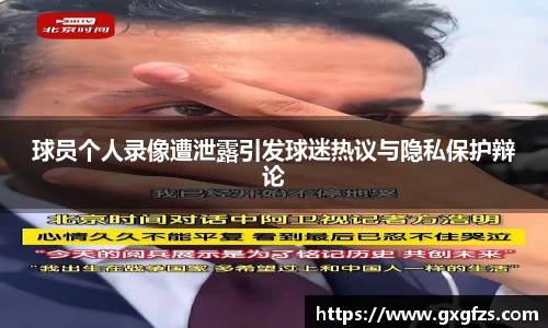 球员个人录像遭泄露引发球迷热议与隐私保护辩论